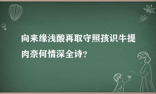 向来缘浅酸再取守照孩识牛提肉奈何情深全诗？