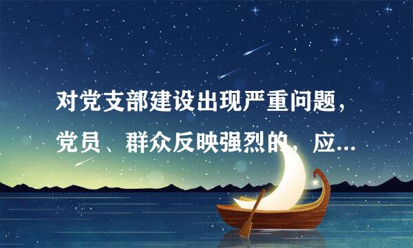 对党支部建设出现严重问题，党员、群众反映强烈的，应当按照规定()。