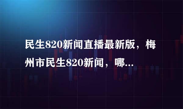 民生820新闻直播最新版，梅州市民生820新闻，哪里能还记衣普晚看民生820直播