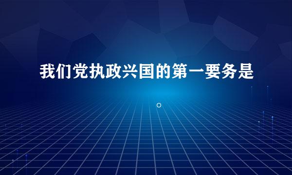 我们党执政兴国的第一要务是       。