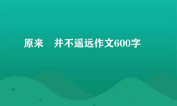 原来 并不遥远作文600字