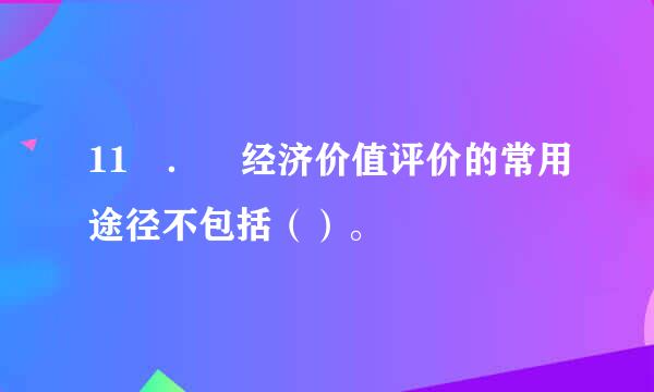 11 ． 经济价值评价的常用途径不包括（）。