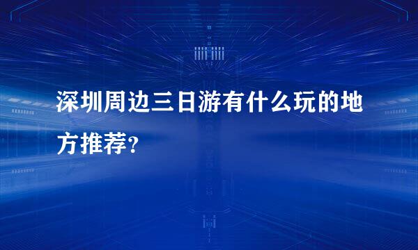 深圳周边三日游有什么玩的地方推荐？