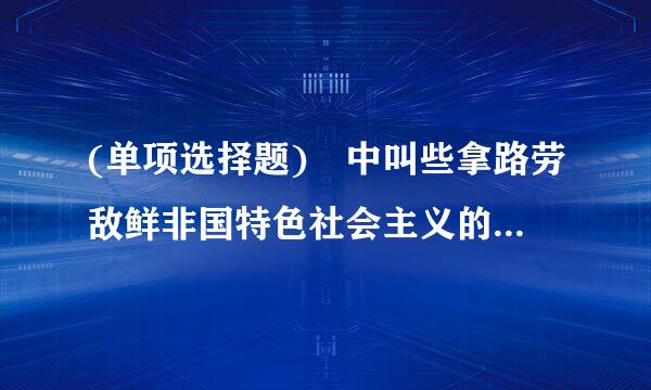 (单项选择题) 中叫些拿路劳敌鲜非国特色社会主义的总布局是()