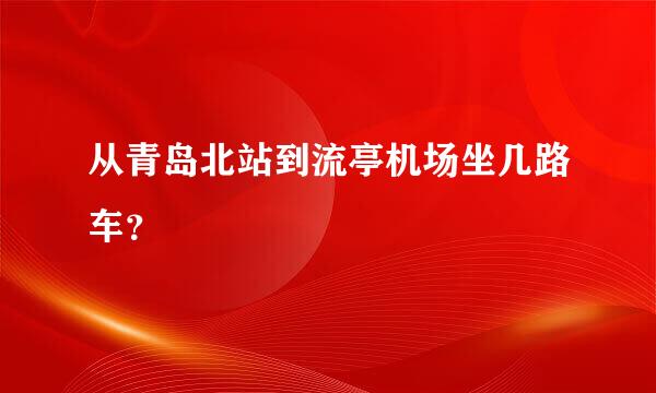 从青岛北站到流亭机场坐几路车？