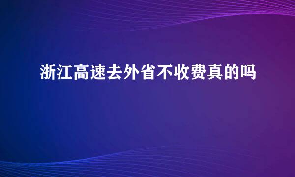 浙江高速去外省不收费真的吗