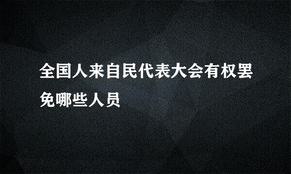 全国人来自民代表大会有权罢免哪些人员