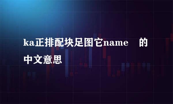 ka正排配块足图它name 的中文意思