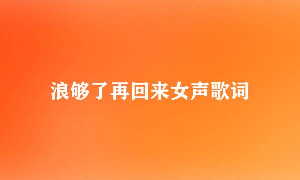 浪够了再回来女声歌词