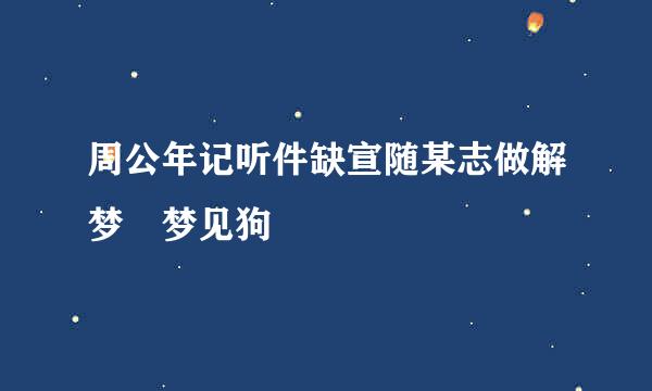 周公年记听件缺宣随某志做解梦 梦见狗