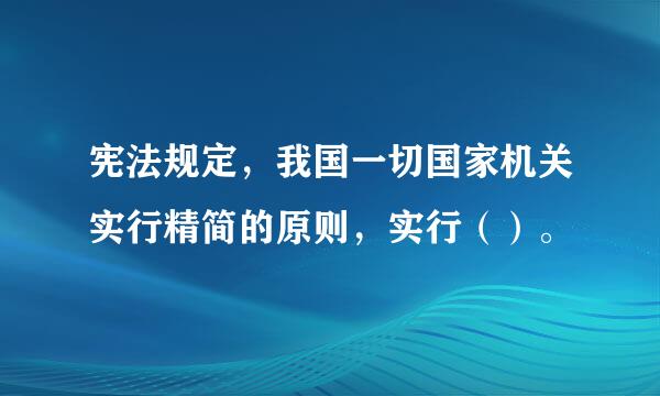 宪法规定，我国一切国家机关实行精简的原则，实行（）。