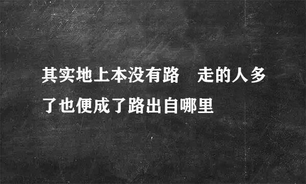 其实地上本没有路 走的人多了也便成了路出自哪里