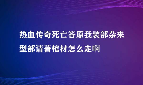 热血传奇死亡答原我装部杂来型部请著棺材怎么走啊