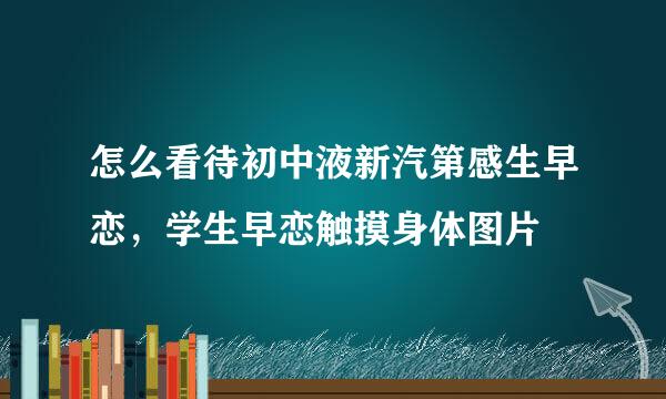 怎么看待初中液新汽第感生早恋，学生早恋触摸身体图片