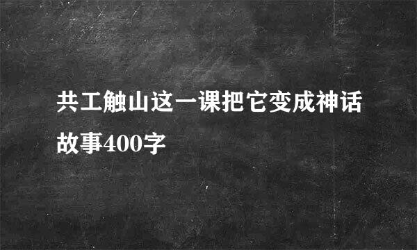 共工触山这一课把它变成神话故事400字