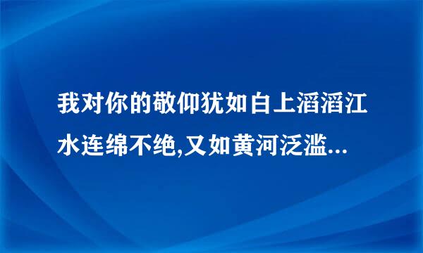 我对你的敬仰犹如白上滔滔江水连绵不绝,又如黄河泛滥一发不可收拾.那段帖子是一个回帖,.来自..