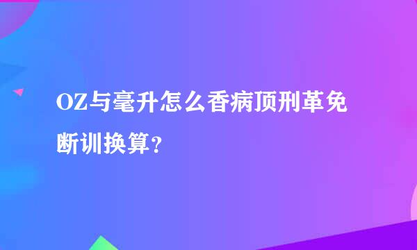 OZ与毫升怎么香病顶刑革免断训换算？