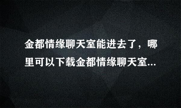 金都情缘聊天室能进去了，哪里可以下载金都情缘聊天室？夫议伯者考毛湖跟阿采