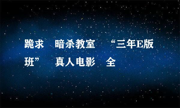 跪求 暗杀教室 “三年E版班” 真人电影 全