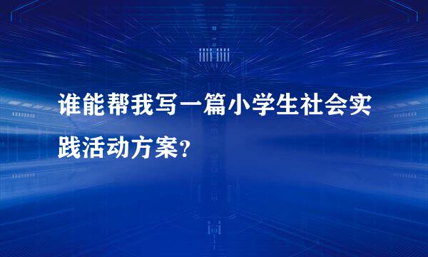 谁能帮我写一篇小学生社会实践活动方案？