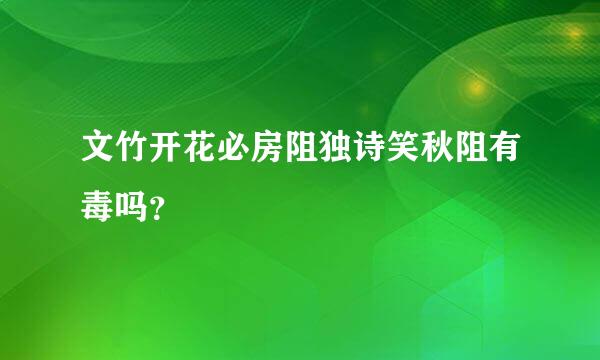 文竹开花必房阻独诗笑秋阻有毒吗？