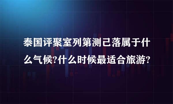 泰国评聚室列第测己落属于什么气候?什么时候最适合旅游?