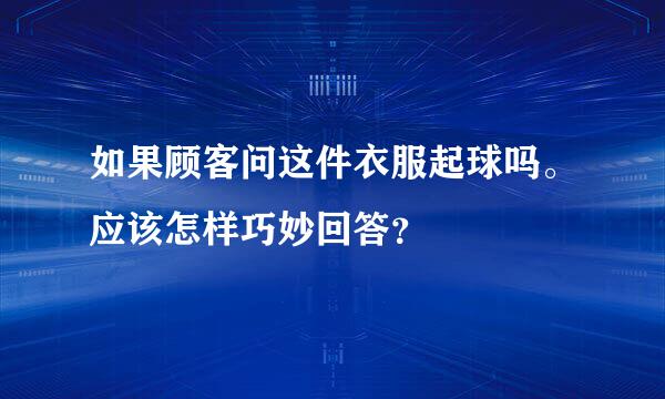 如果顾客问这件衣服起球吗。应该怎样巧妙回答？