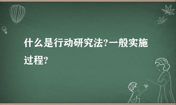 什么是行动研究法?一般实施过程?