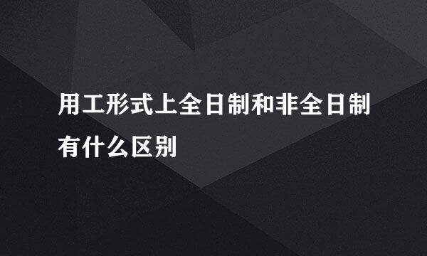 用工形式上全日制和非全日制有什么区别