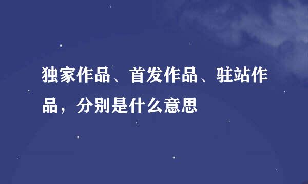 独家作品、首发作品、驻站作品，分别是什么意思