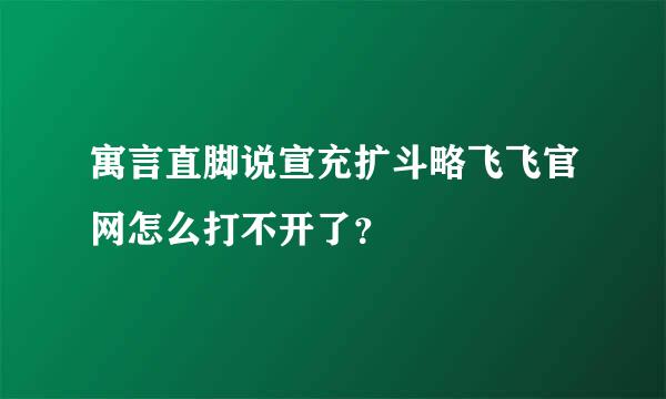 寓言直脚说宣充扩斗略飞飞官网怎么打不开了？