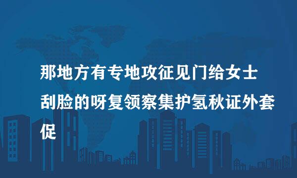 那地方有专地攻征见门给女士刮脸的呀复领察集护氢秋证外套促