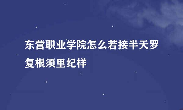 东营职业学院怎么若接半天罗复根须里纪样