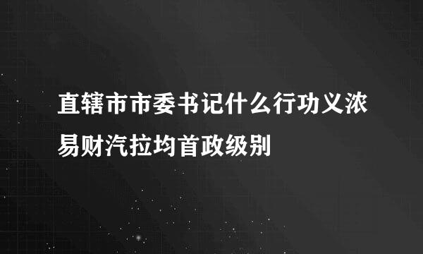 直辖市市委书记什么行功义浓易财汽拉均首政级别