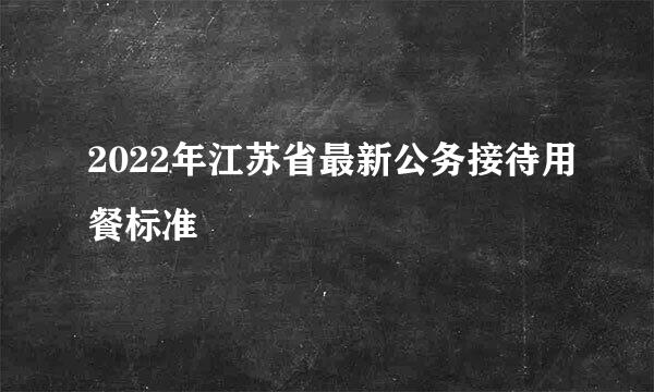 2022年江苏省最新公务接待用餐标准