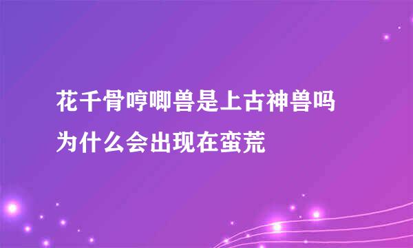 花千骨哼唧兽是上古神兽吗 为什么会出现在蛮荒