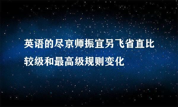 英语的尽京师振宜另飞省直比较级和最高级规则变化