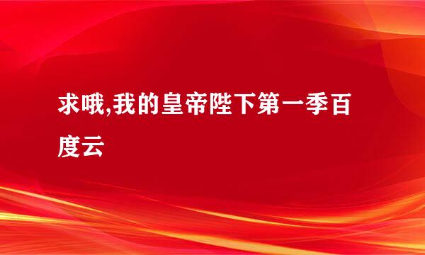 求哦,我的皇帝陛下第一季百度云