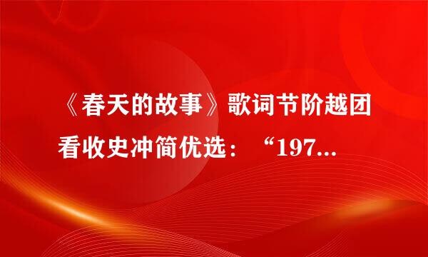 《春天的故事》歌词节阶越团看收史冲简优选：“1979年那律盐省跟调米右离苏南是一个春天，有一位老人在中国的南海边画了一个圈，神奇般的崛起座座