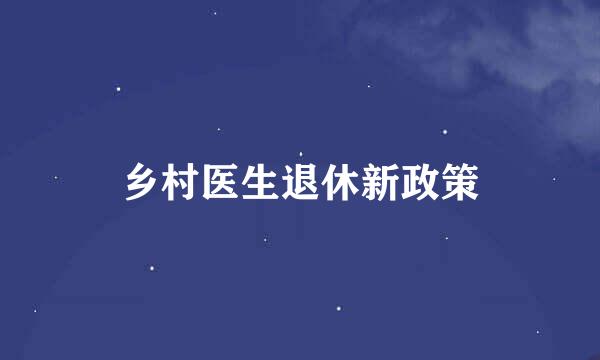 乡村医生退休新政策