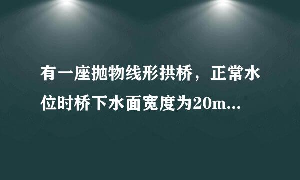 有一座抛物线形拱桥，正常水位时桥下水面宽度为20m，拱顶距离水面4m.