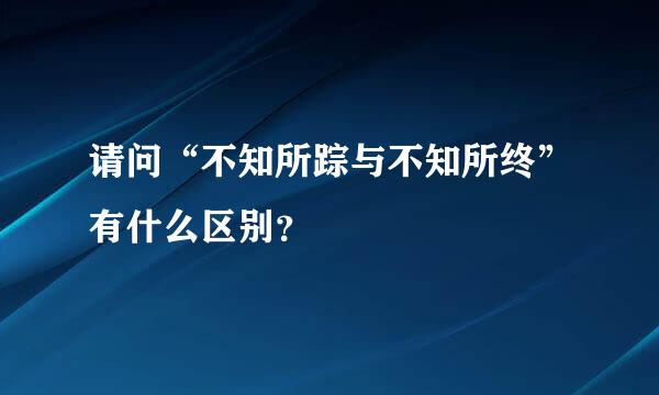 请问“不知所踪与不知所终”有什么区别？