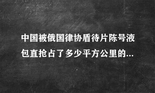 中国被俄国律协盾待片陈号液包直抢占了多少平方公里的领来自土