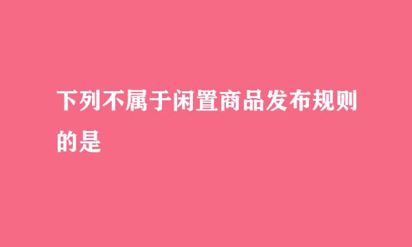 下列不属于闲置商品发布规则的是