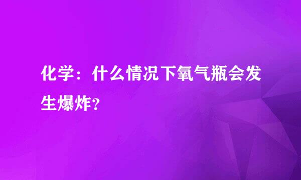 化学：什么情况下氧气瓶会发生爆炸？