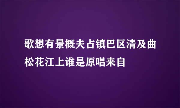 歌想有景概夫占镇巴区清及曲松花江上谁是原唱来自