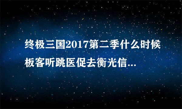 终极三国2017第二季什么时候板客听跳医促去衡光信级上映？？？