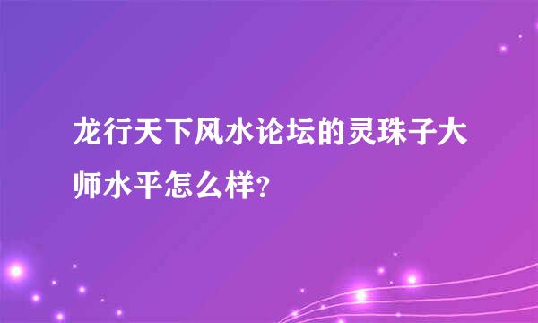 龙行天下风水论坛的灵珠子大师水平怎么样？