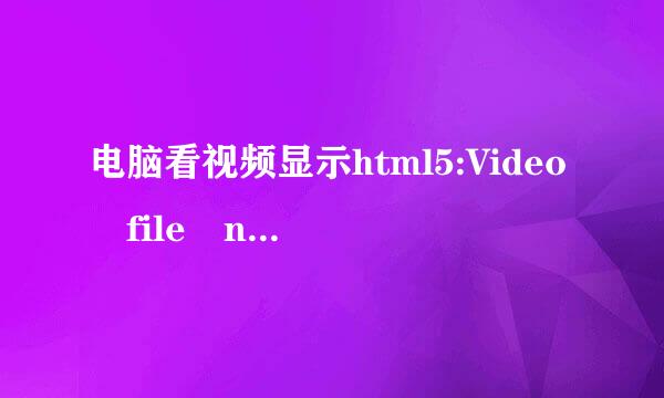 电脑看视频显示html5:Video file not found，怎么办?