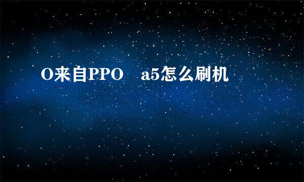 O来自PPO a5怎么刷机